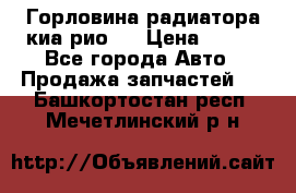 Горловина радиатора киа рио 3 › Цена ­ 500 - Все города Авто » Продажа запчастей   . Башкортостан респ.,Мечетлинский р-н